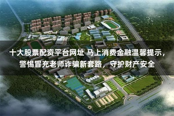 十大股票配资平台网址 马上消费金融温馨提示，警惕冒充老师诈骗新套路，守护财产安全