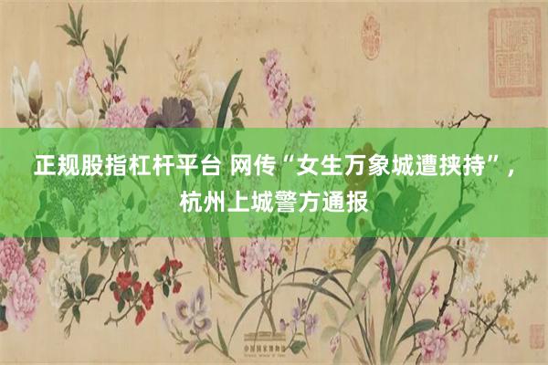正规股指杠杆平台 网传“女生万象城遭挟持”，杭州上城警方通报