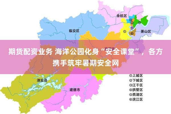 期货配资业务 海洋公园化身“安全课堂”，各方携手筑牢暑期安全网