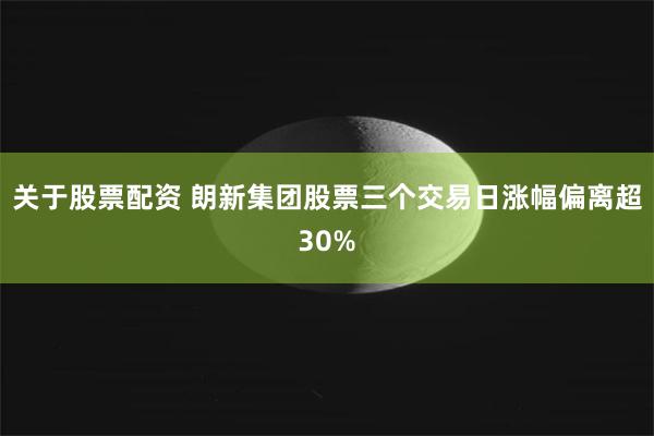 关于股票配资 朗新集团股票三个交易日涨幅偏离超30%