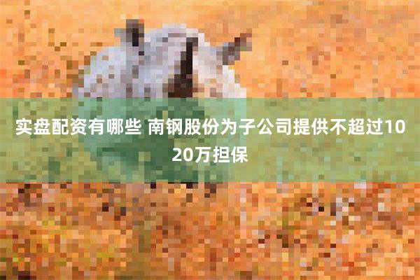 实盘配资有哪些 南钢股份为子公司提供不超过1020万担保