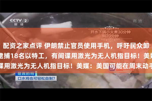 配资之家点评 伊朗禁止官员使用手机，呼吁民众卸载WhatsApp！伊方逮捕18名以特工，有间谍用激光为无人机指目标！美媒：美国可能在周末动手