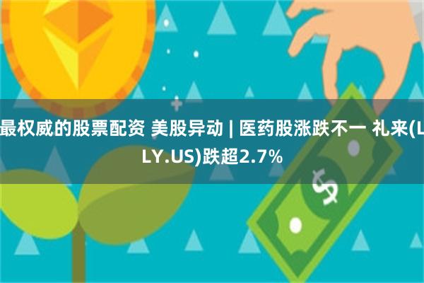 最权威的股票配资 美股异动 | 医药股涨跌不一 礼来(LLY.US)跌超2.7%