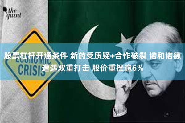 股票杠杆开通条件 新药受质疑+合作破裂 诺和诺德遭遇双重打击 股价重挫逾6%