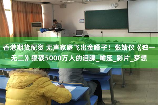 香港期货配资 无声家庭飞出金嗓子！张婧仪《独一无二》狠戳5000万人的泪腺_喻延_影片_梦想