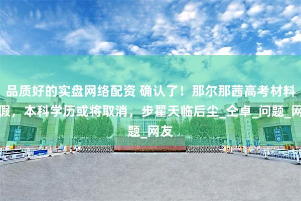 品质好的实盘网络配资 确认了！那尔那茜高考材料造假，本科学历或将取消，步翟天临后尘_仝卓_问题_网友
