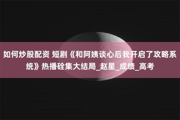 如何炒股配资 短剧《和阿姨谈心后我开启了攻略系统》热播硂集大结局_赵星_成绩_高考