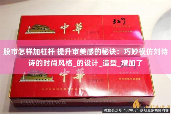 股市怎样加杠杆 提升审美感的秘诀：巧妙模仿刘诗诗的时尚风格_的设计_造型_增加了