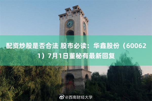 配资炒股是否合法 股市必读：华鑫股份（600621）7月1日董秘有最新回复