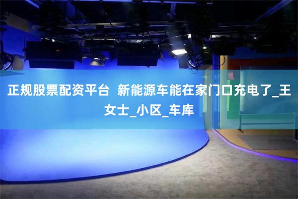 正规股票配资平台  新能源车能在家门口充电了_王女士_小区_车库