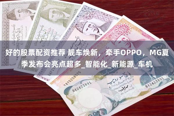 好的股票配资推荐 靓车焕新，牵手OPPO，MG夏季发布会亮点超多_智能化_新能源_车机