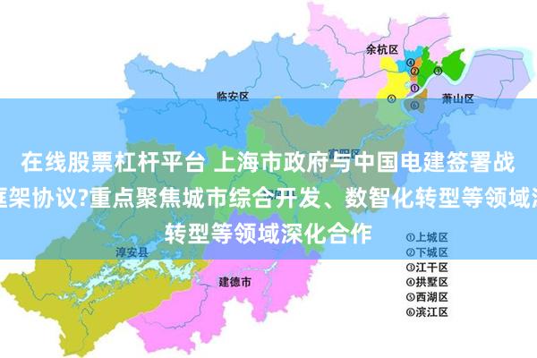 在线股票杠杆平台 上海市政府与中国电建签署战略合作框架协议?重点聚焦城市综合开发、数智化转型等领域深化合作