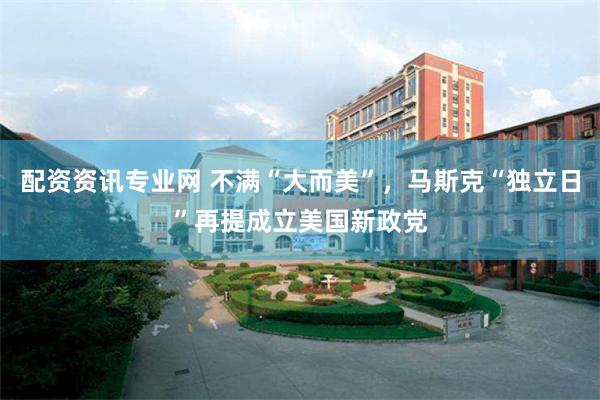 配资资讯专业网 不满“大而美”，马斯克“独立日”再提成立美国新政党
