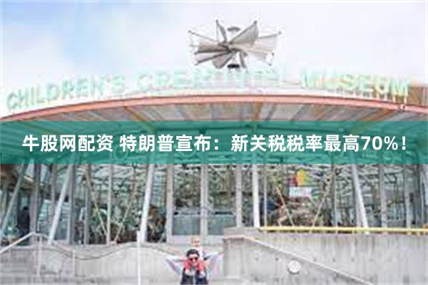 牛股网配资 特朗普宣布：新关税税率最高70%！