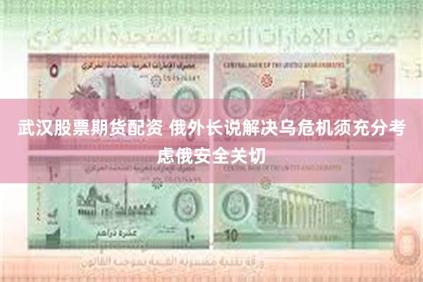 武汉股票期货配资 俄外长说解决乌危机须充分考虑俄安全关切