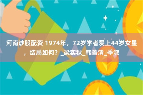 河南炒股配资 1974年，72岁学者爱上44岁女星，结局如何？_梁实秋_韩菁清_季淑