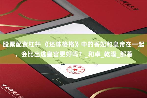 股票配资杠杆 《还珠格格》中的香妃和皇帝在一起，会比出逃皇宫更好吗？_和卓_乾隆_部落