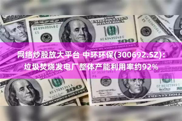 网络炒股放大平台 中环环保(300692.SZ)：垃圾焚烧发电厂整体产能利用率约92%
