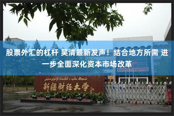 股票外汇的杠杆 吴清最新发声！结合地方所需 进一步全面深化资本市场改革