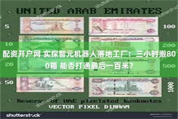 配资开户网 实探智元机器人落地工厂：三小时搬800箱 能否打通最后一百米？
