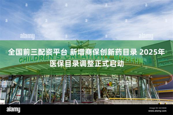 全国前三配资平台 新增商保创新药目录 2025年医保目录调整正式启动