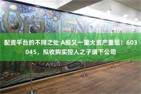 配资平台的不同之处 A股又一重大资产重组！603045，拟收购实控人之子旗下公司