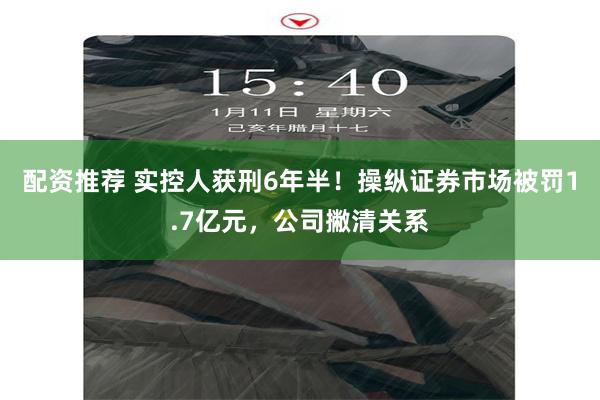 配资推荐 实控人获刑6年半！操纵证券市场被罚1.7亿元，公司撇清关系