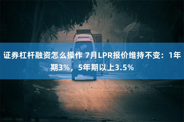 证券杠杆融资怎么操作 7月LPR报价维持不变：1年期3%，5年期以上3.5%
