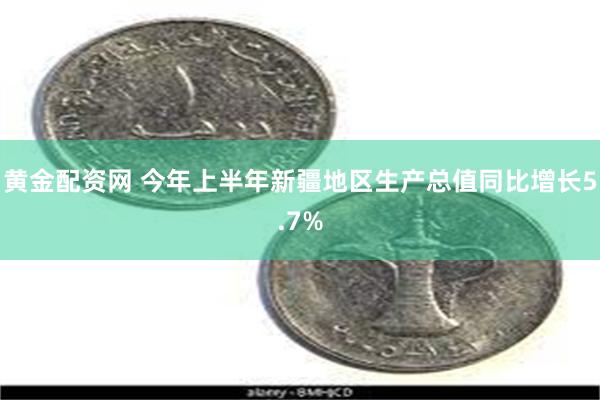 黄金配资网 今年上半年新疆地区生产总值同比增长5.7%