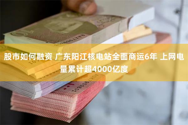股市如何融资 广东阳江核电站全面商运6年 上网电量累计超4000亿度