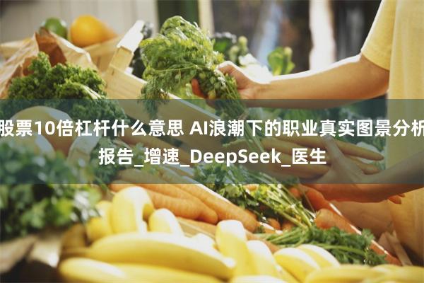 股票10倍杠杆什么意思 AI浪潮下的职业真实图景分析报告_增速_DeepSeek_医生