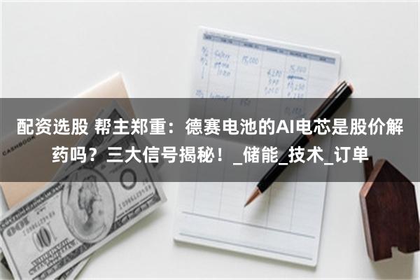配资选股 帮主郑重：德赛电池的AI电芯是股价解药吗？三大信号揭秘！_储能_技术_订单