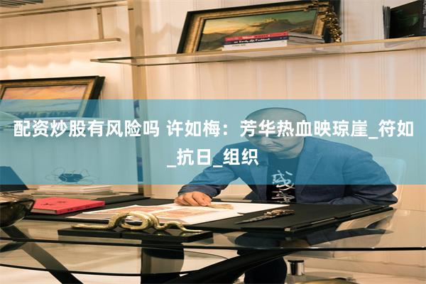 配资炒股有风险吗 许如梅：芳华热血映琼崖_符如_抗日_组织