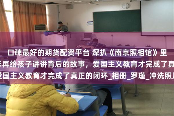 口碑最好的期货配资平台 深扒《南京照相馆》里的细节史料，看完电影再给孩子讲讲背后的故事，爱国主义教育才完成了真正的闭环_相册_罗瑾_冲洗照片
