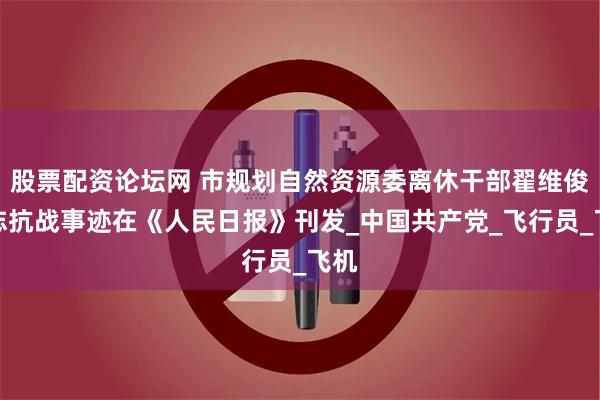 股票配资论坛网 市规划自然资源委离休干部翟维俊同志抗战事迹在《人民日报》刊发_中国共产党_飞行员_飞机