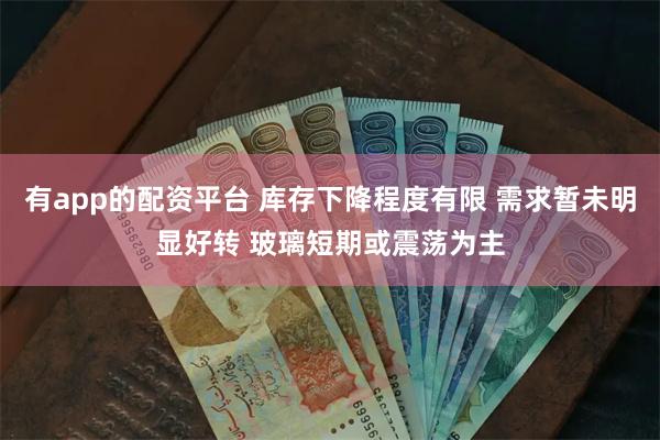 有app的配资平台 库存下降程度有限 需求暂未明显好转 玻璃短期或震荡为主