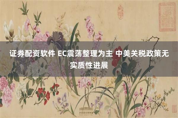 证券配资软件 EC震荡整理为主 中美关税政策无实质性进展