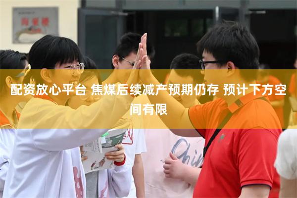 配资放心平台 焦煤后续减产预期仍存 预计下方空间有限