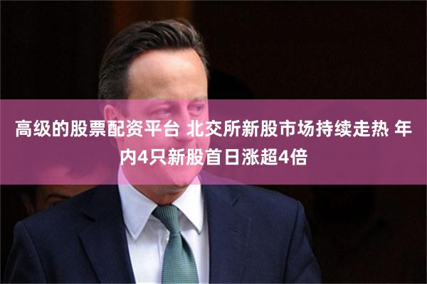 高级的股票配资平台 北交所新股市场持续走热 年内4只新股首日涨超4倍