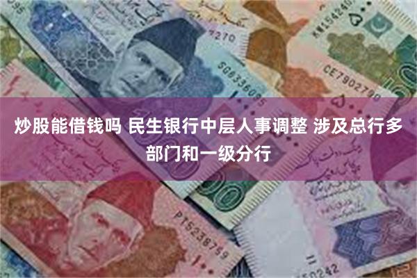 炒股能借钱吗 民生银行中层人事调整 涉及总行多部门和一级分行