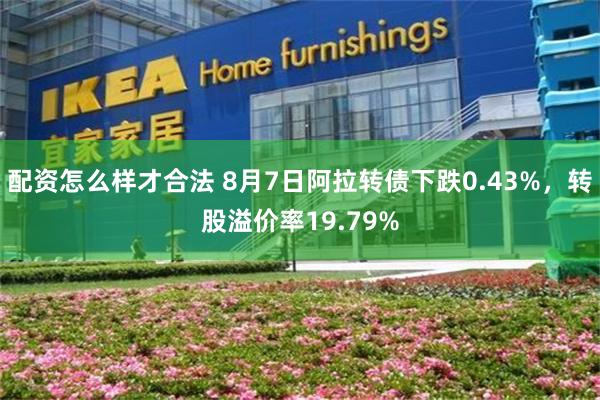 配资怎么样才合法 8月7日阿拉转债下跌0.43%，转股溢价率19.79%