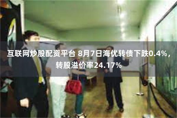 互联网炒股配资平台 8月7日海优转债下跌0.4%，转股溢价率24.17%