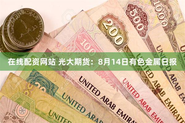 在线配资网站 光大期货：8月14日有色金属日报