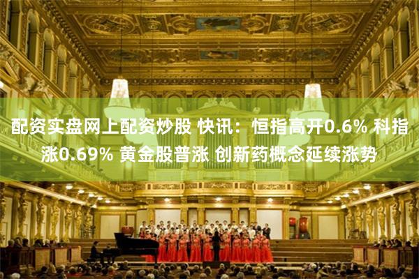 配资实盘网上配资炒股 快讯：恒指高开0.6% 科指涨0.69% 黄金股普涨 创新药概念延续涨势