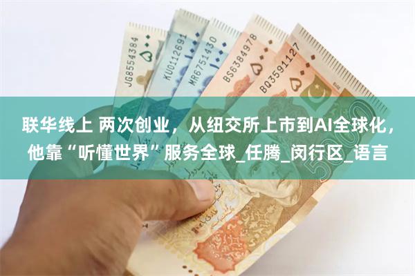 联华线上 两次创业，从纽交所上市到AI全球化，他靠“听懂世界”服务全球_任腾_闵行区_语言