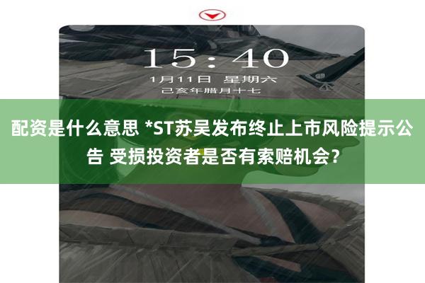配资是什么意思 *ST苏吴发布终止上市风险提示公告 受损投资者是否有索赔机会？