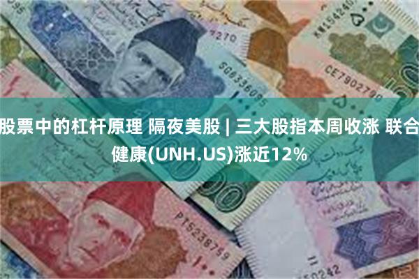 股票中的杠杆原理 隔夜美股 | 三大股指本周收涨 联合健康(UNH.US)涨近12%