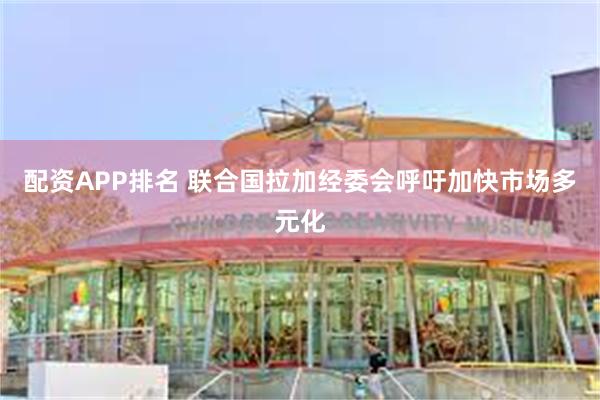 配资APP排名 联合国拉加经委会呼吁加快市场多元化