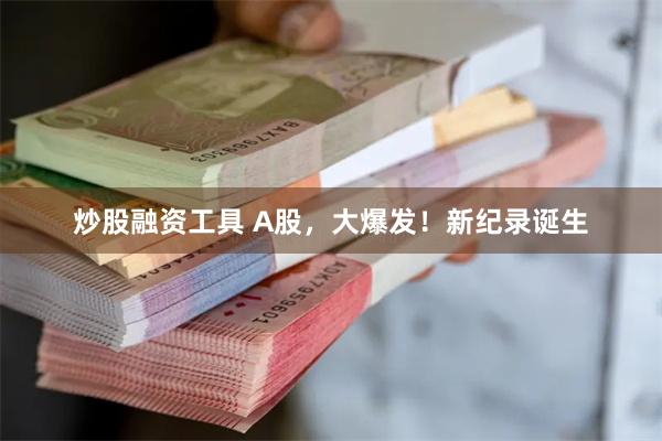 炒股融资工具 A股，大爆发！新纪录诞生