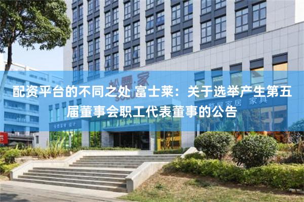 配资平台的不同之处 富士莱：关于选举产生第五届董事会职工代表董事的公告